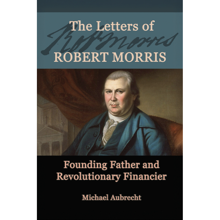 The Letters of Robert Morris: Founding Father and Revolutionary Financier