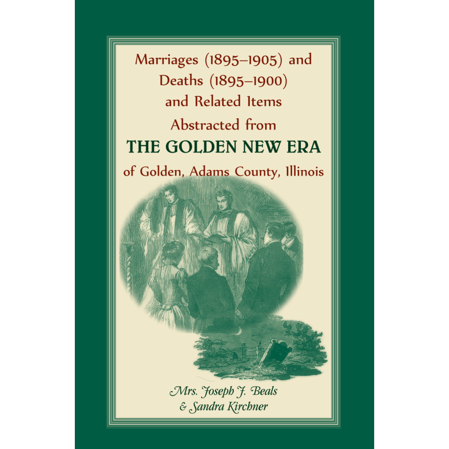 Marriages (1895-1905) and Deaths (1895-1900) and Related Items Abstracted from the Golden New Era of Golden Adams County, Illinois