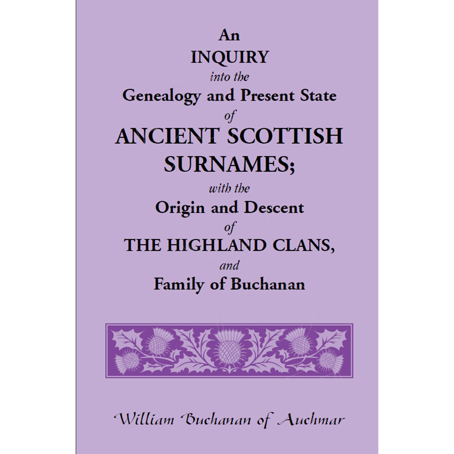 An Inquiry into the Genealogy and Present State of Ancient Scottish Surnames; With the Origin and Descent of Highland Clans, and Family of Buchanan