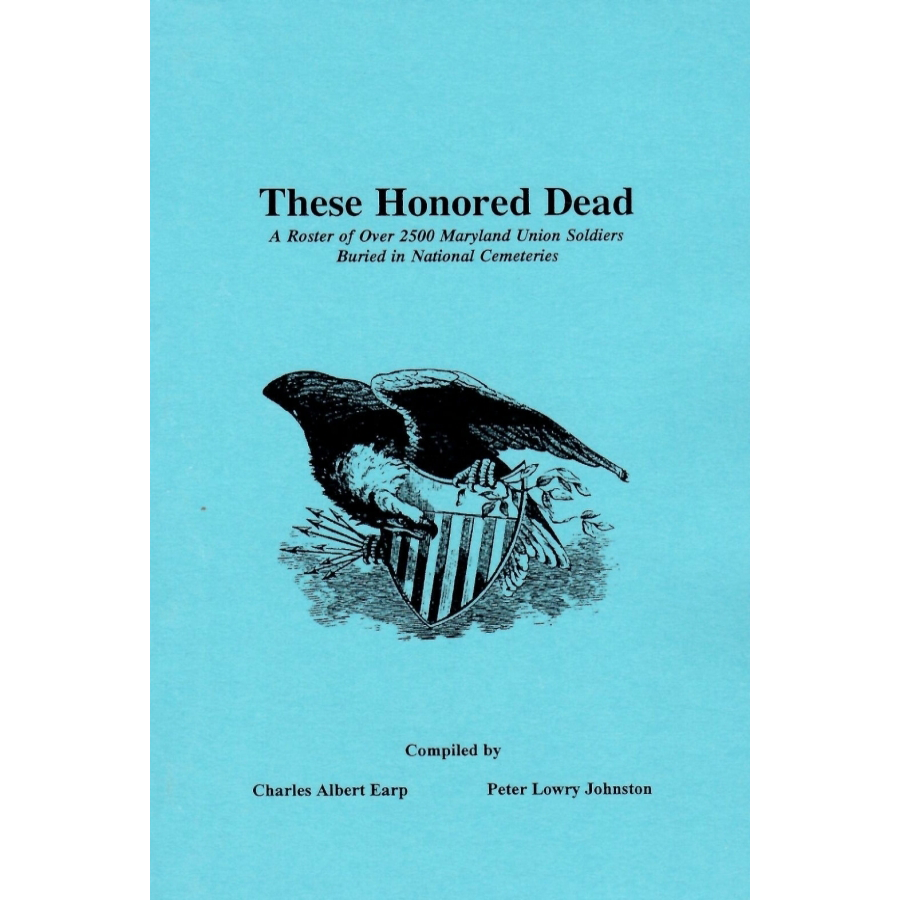 These Honored Dead: A Roster of over 2,500 Maryland Union Soldiers Buried in National Cemeteries