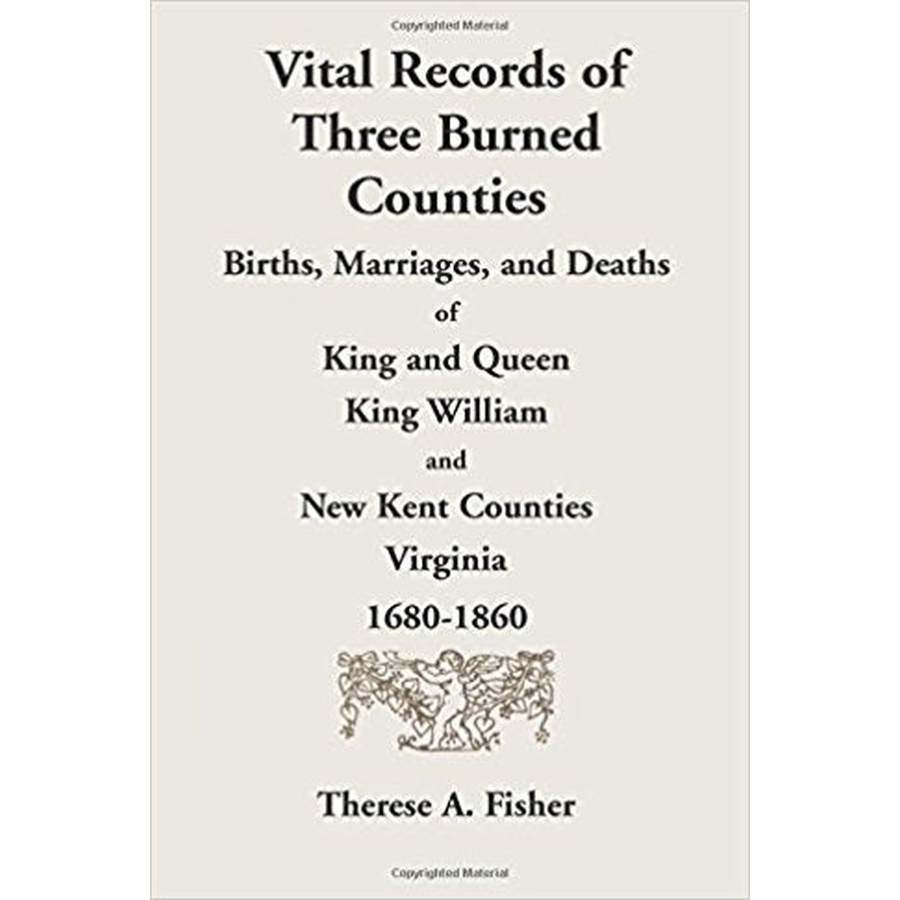 Vital Records of Three Burned Counties: Births, Marriages, and Deaths of King and Queen, King William, and New Kent Counties, Virginia, 1680-1860