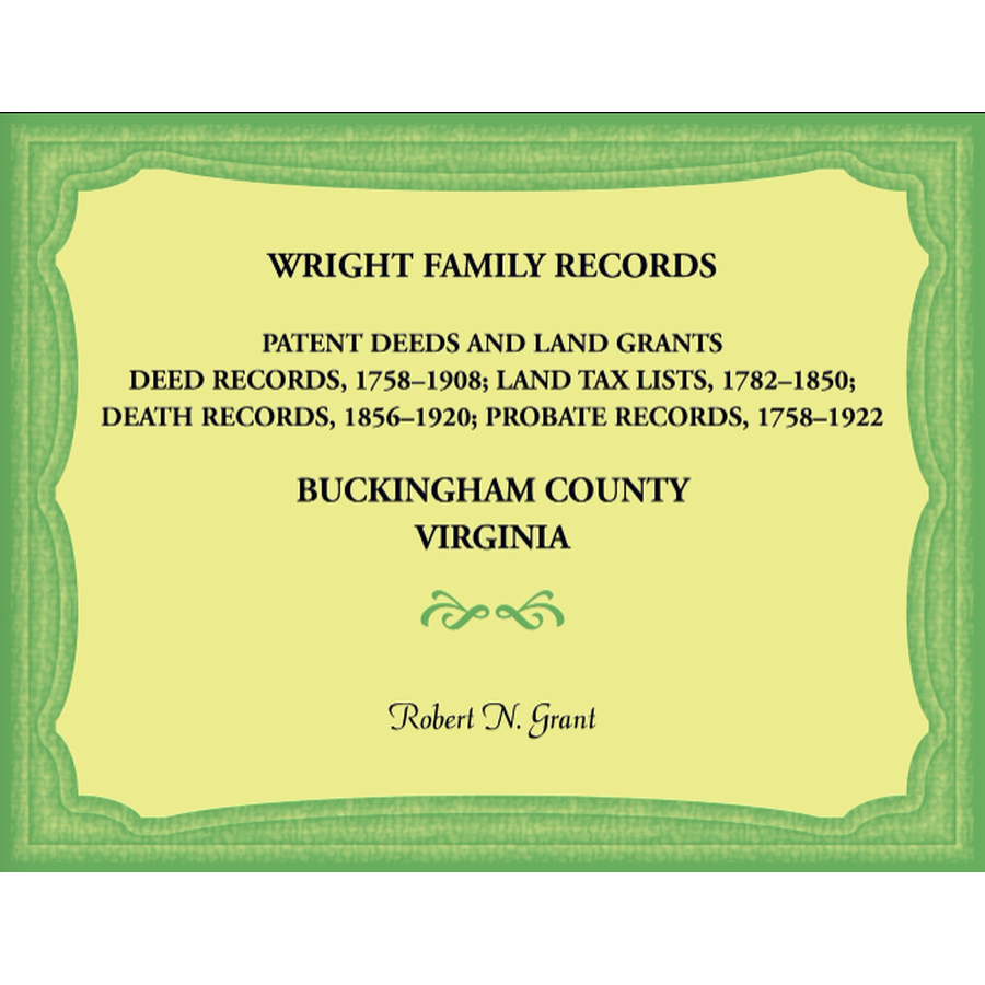 Wright Family Records, Buckingham County, Virginia, Patent Deeds and Land Grants: Deeds 1758-1908, Land Tax Lists 1782-1850, Deaths 1856-1920, Probate Records 1758-1922