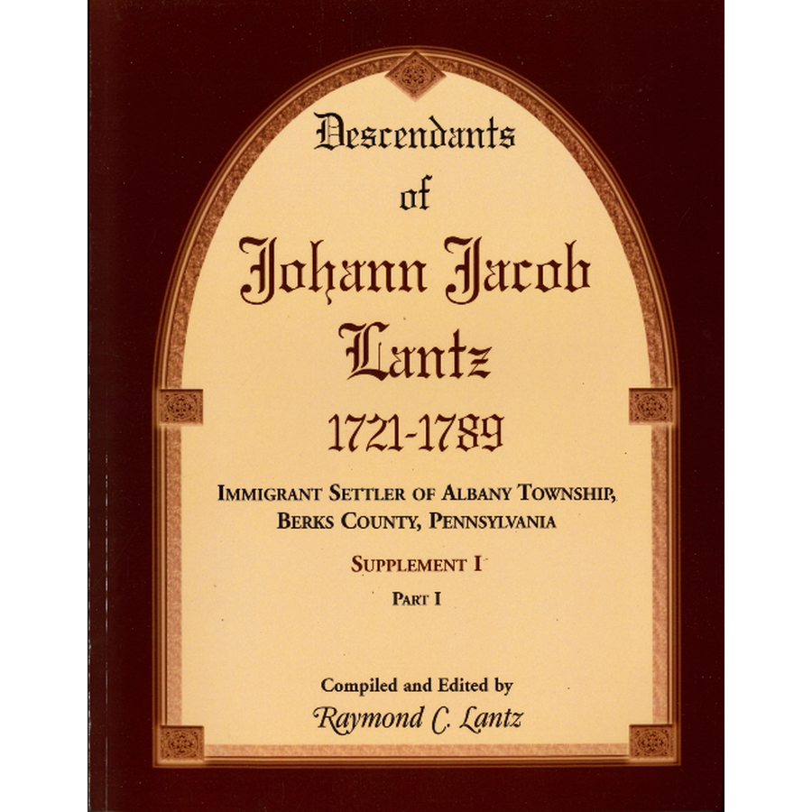 Descendants of Johann Jacob Lantz, 1721-1789: Immigrant Settler of Albany Township, Berks County, Pennsylvania Supplement I, Part I