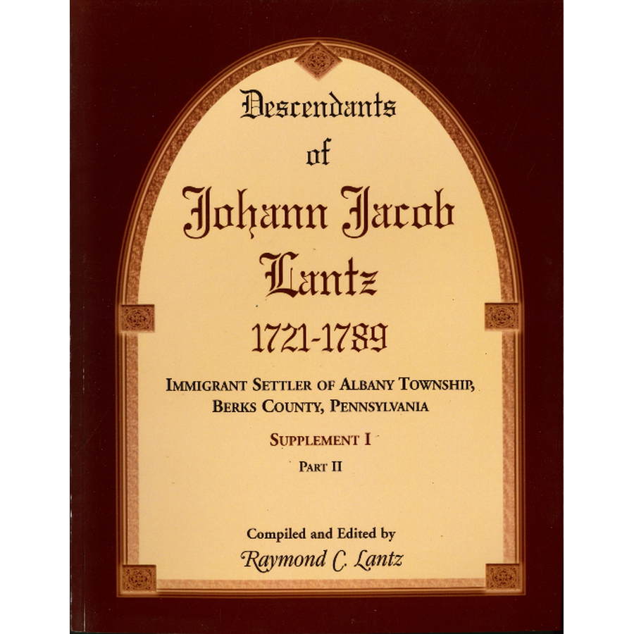 Descendants of Johann Jacob Lantz, 1721-1789: Immigrant Settler of Albany Township, Berks County, Pennsylvania Supplement I, Part II
