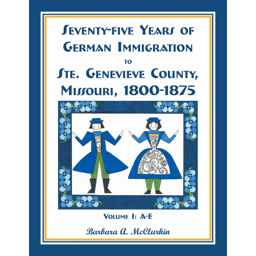 Seventy-Five Years of German Immigration to St. Genevieve County, Missouri: 1800-1875, Volume 1, A-E