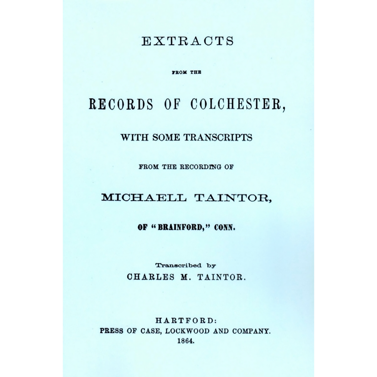 Extracts from the Records of Colchester with Some Transcripts from the Recording of Michaell Taintor of Brainford, Connecticut