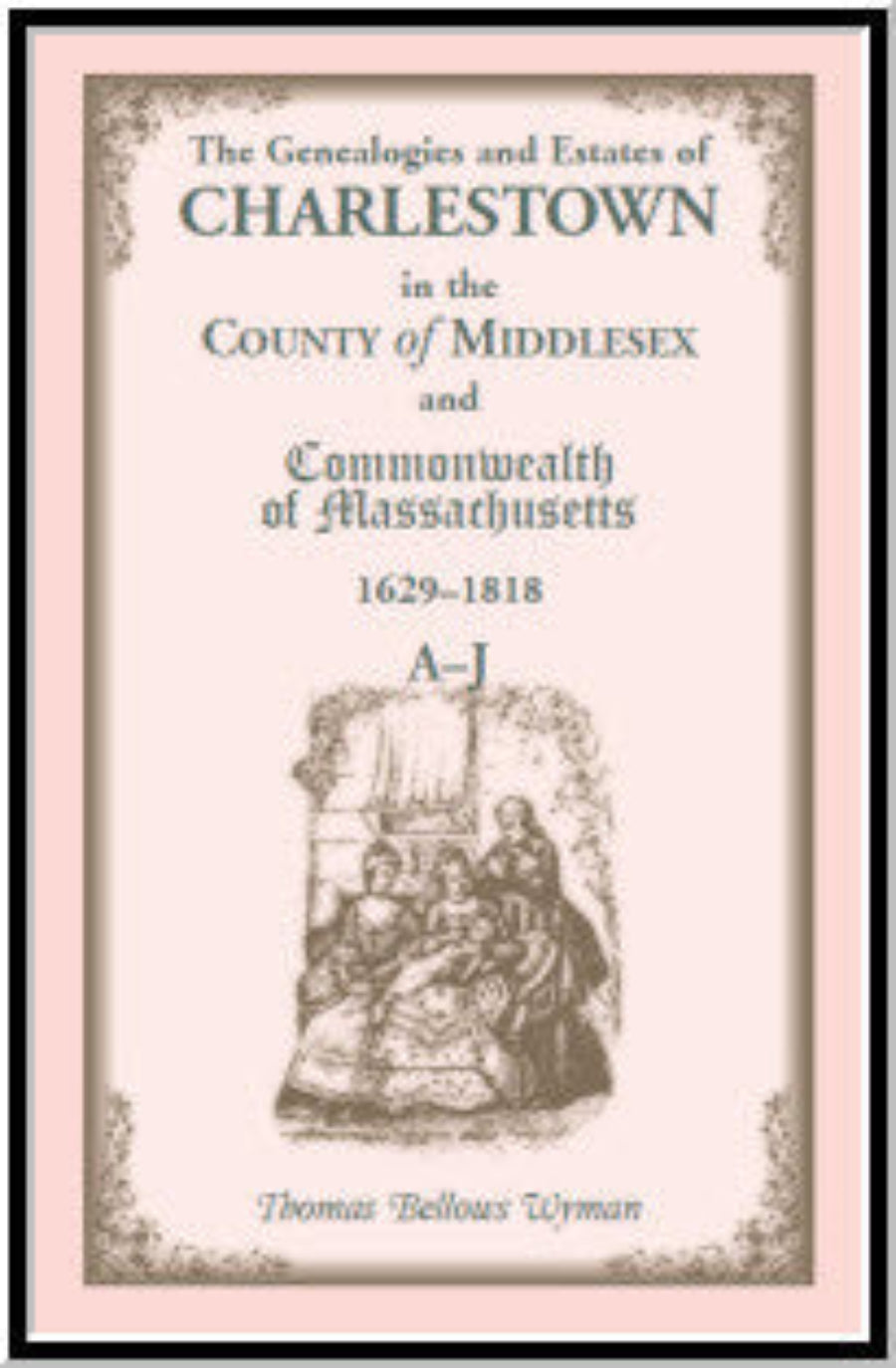 The Genealogies and Estates of Charlestown, in the County of Middlesex, and the Commonwealth of Massachusetts, 1629-1818
