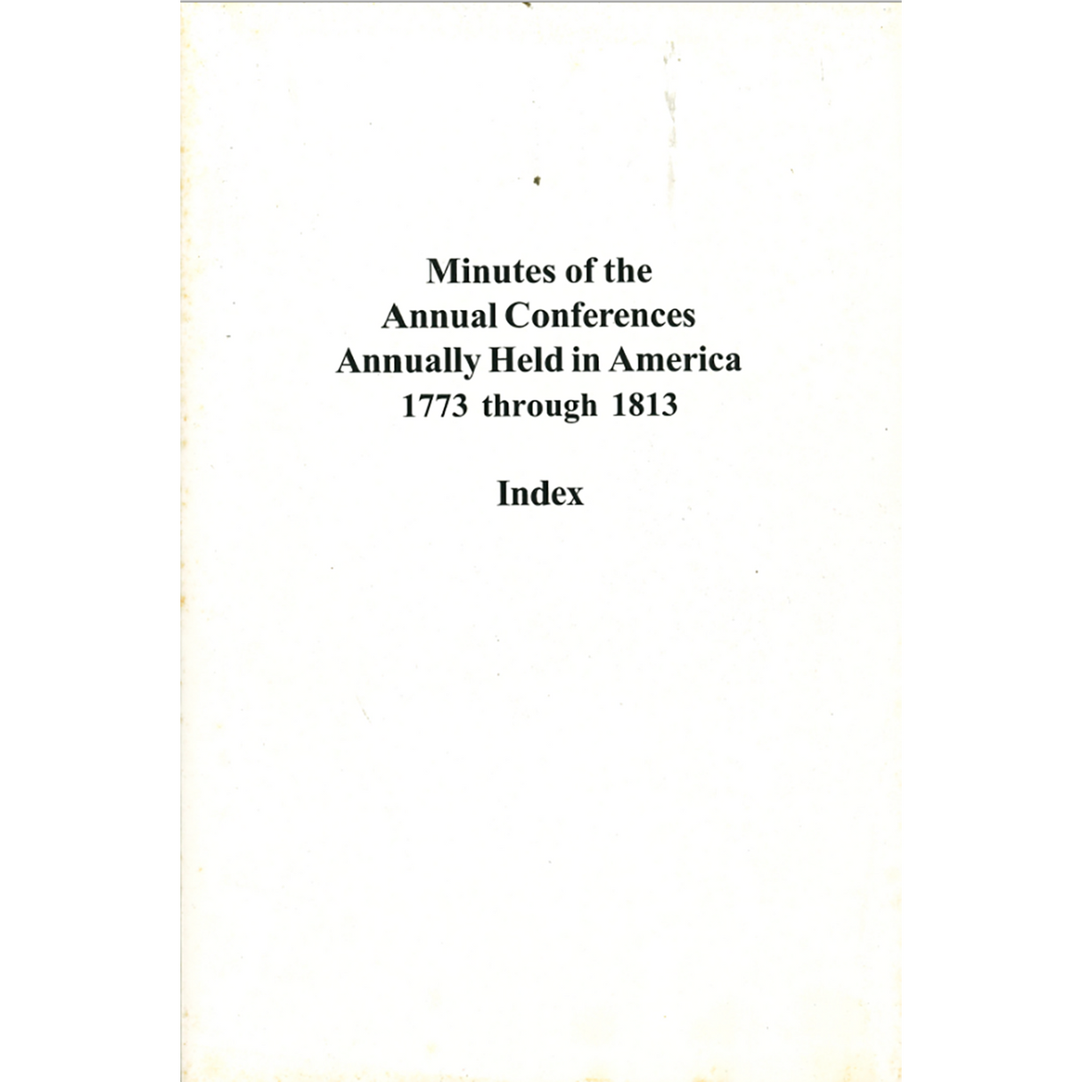 Minutes of the Annual Conferences Annually Held in America 1773 through 1813 Index