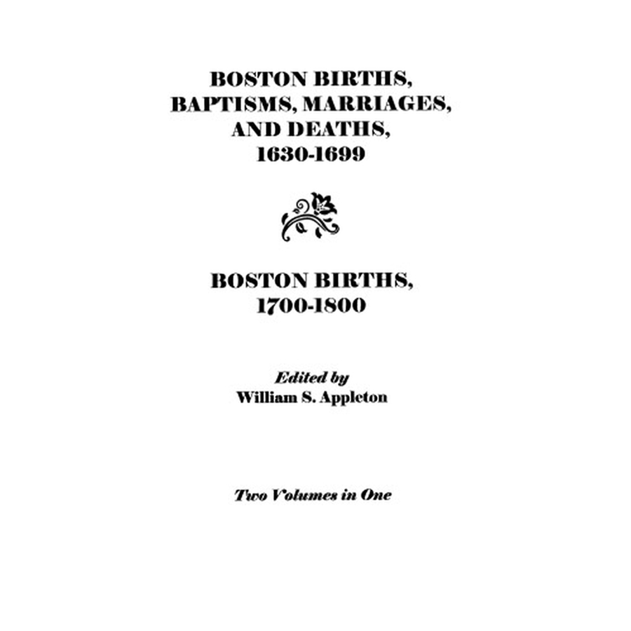 Boston Births, Baptisms, Marriages, and Deaths, 1630-1699 and Boston Births, 1700-1800 (2 vols. in 1)