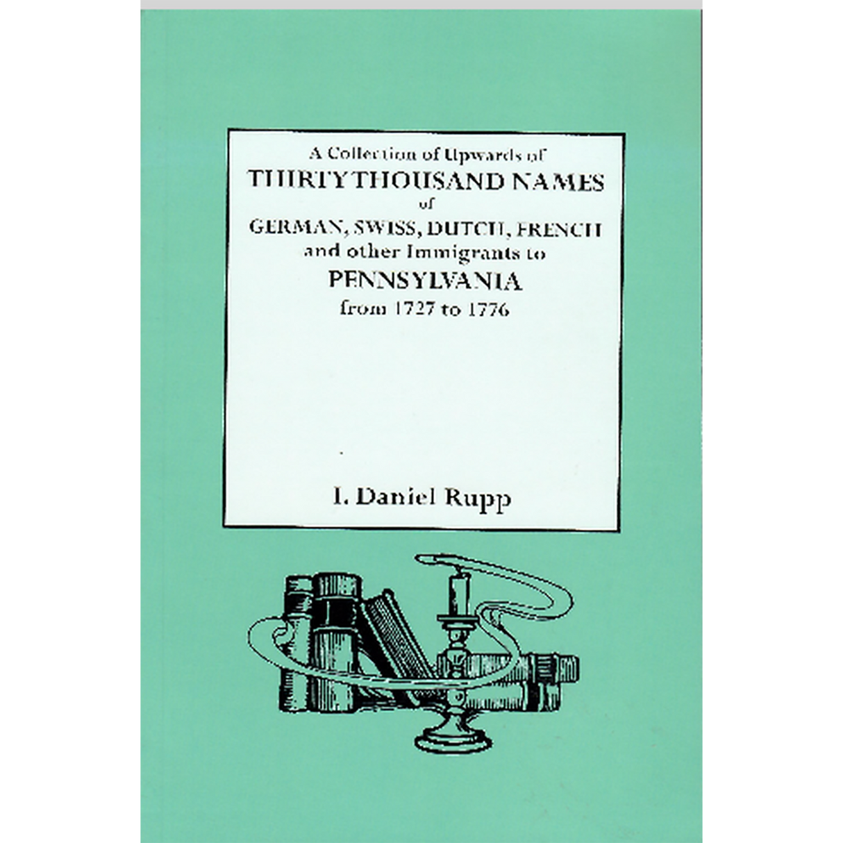 A Collection of Upwards of Thirty Thousand Names of German, Swiss, Dutch, French and Other Immigrants in Pennsylvania from 1727 to 1776