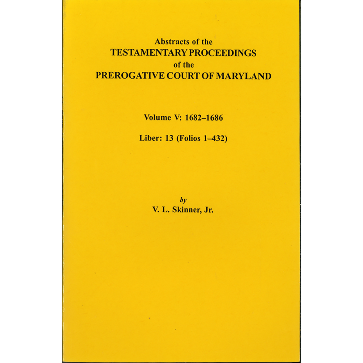 Abstracts of the Testamentary Proceedings of the Prerogative Court of Maryland, Volume V: 1682-1686, Liber 13 (Folios 1-432)