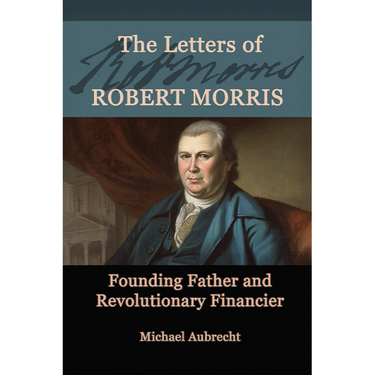 The Letters of Robert Morris: Founding Father and Revolutionary Financier