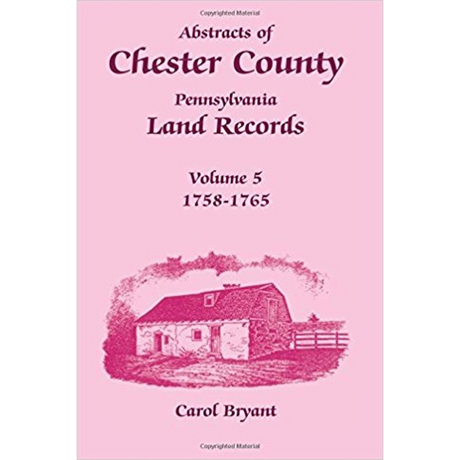 Abstracts of Chester County, Pennsylvania, Land Records, Volume 5: 1758-1765