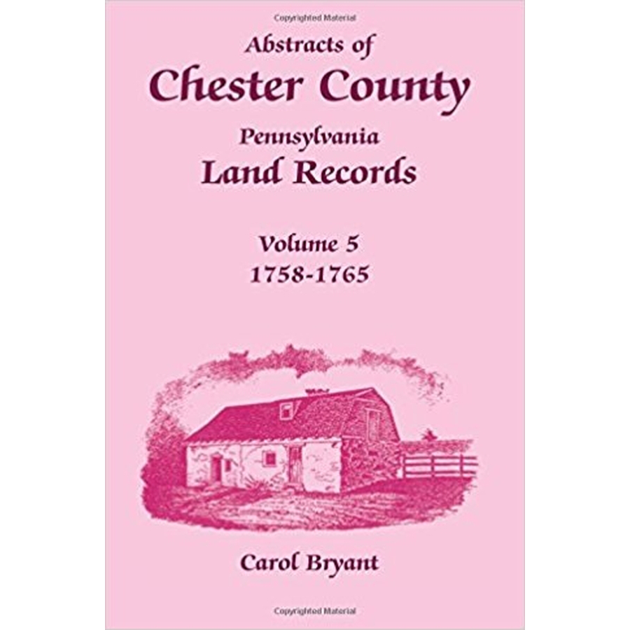 Abstracts of Chester County, Pennsylvania, Land Records, Volume 5: 1758-1765