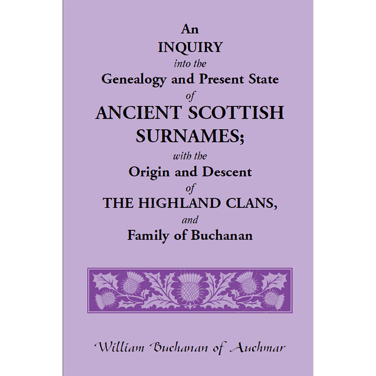 An Inquiry into the Genealogy and Present State of Ancient Scottish Surnames; With the Origin and Descent of Highland Clans, and Family of Buchanan