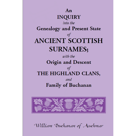 An Inquiry into the Genealogy and Present State of Ancient Scottish Surnames; With the Origin and Descent of Highland Clans, and Family of Buchanan