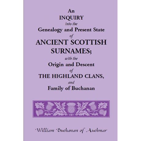 An Inquiry into the Genealogy and Present State of Ancient Scottish Surnames; With the Origin and Descent of Highland Clans, and Family of Buchanan