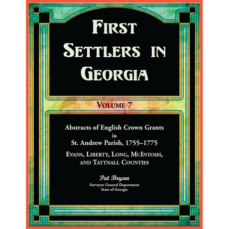 First Settlers in Georgia, Volume 7, Abstracts of English Crown Grants in St. Andrew Parish, 1755-1775