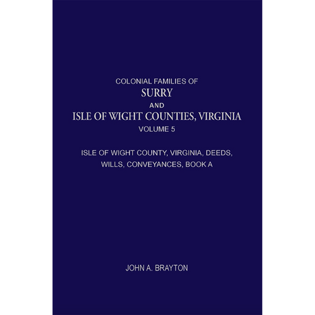Colonial Families of Surry and Isle of Wight Counties, Virginia, Volume 5: Isle of Wight County, Virginia, Deeds, Wills, Conveyances, Book A, 1628-1659