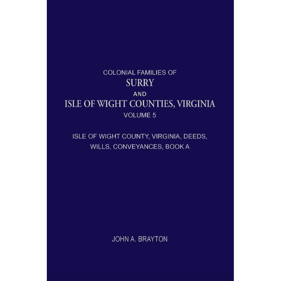Colonial Families of Surry and Isle of Wight Counties, Virginia, Volume 5: Isle of Wight County, Virginia, Deeds, Wills, Conveyances, Book A, 1628-1659