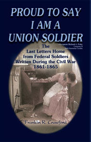 Proud to Say I am a Union Soldier: The Last Letters Home from Federal Soldiers Written During the Civil War, 1861-1865