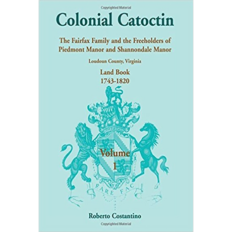 Colonial Catoctin Volume I: The Fairfax Family and Freeholders of Piedmont Manor and Shannondale Manor, Loudoun County, Virginia Land Book, 1743-1820