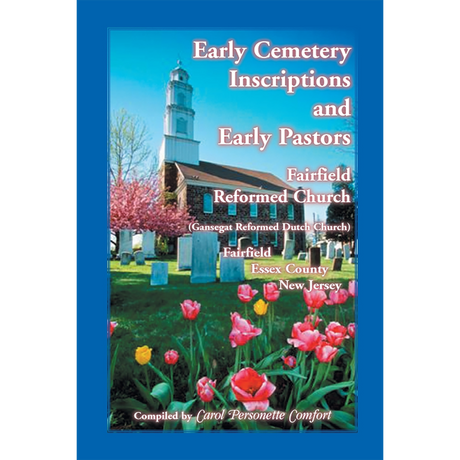 Early Cemetery Inscriptions and Early Pastors: Fairfield Reformed Church (Gansegat Reformed Dutch Church) Fairfield, Essex County, New Jersey