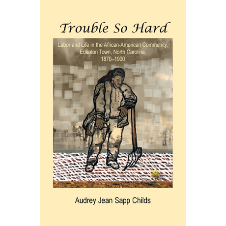 Trouble So Hard: Labor and Life in the African-American Community, Edenton, North Carolina, 1870-1900