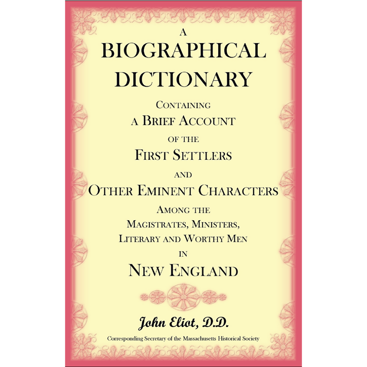A Biographical Dictionary Containing a Brief Account of the First Settlers and Other Eminent Characters Among the Magistrates, Ministers, Literary and Worthy Men in New England
