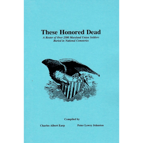 These Honored Dead: A Roster of over 2,500 Maryland Union Soldiers Buried in National Cemeteries