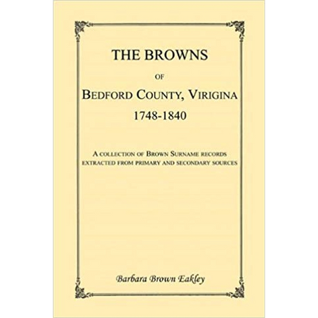The Browns of Bedford County, Virginia, 1748-1840: A Collection of Brown Surname Records Extracted from Primary and Secondary Sources