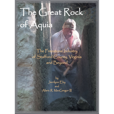 The Great Rock of Aquia: The Freestone Industry of Stafford County, Virginia and Beyond [cloth]