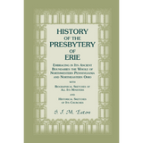 History of the Presbytery of Erie, Embracing in its Ancient Boundaries the Whole of Northwestern Pennsylvania and Northeastern Ohio