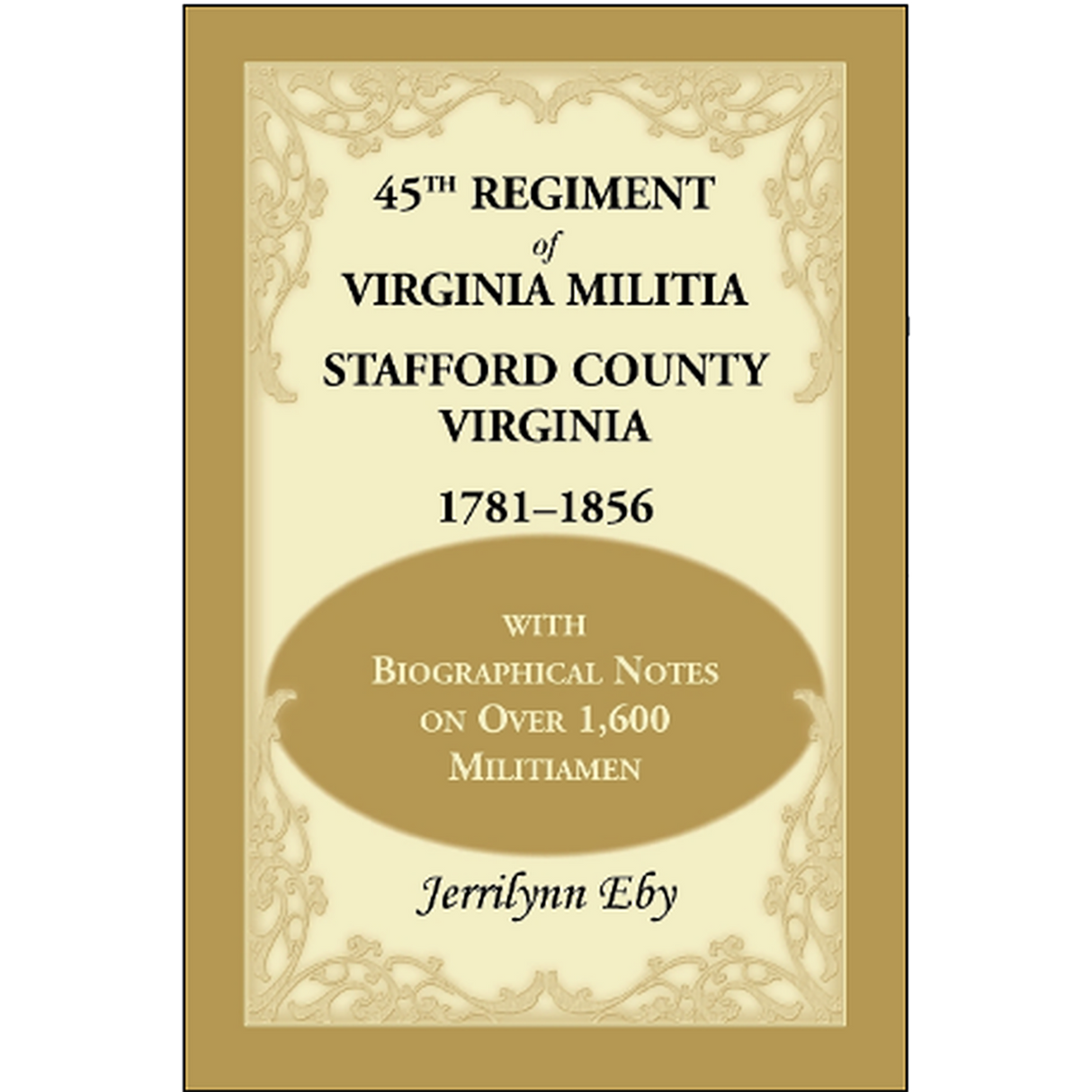 45th Regiment of Virginia Militia Stafford County, Virginia 1781-1856: With Biographical Notes on over 1,600 Militiamen