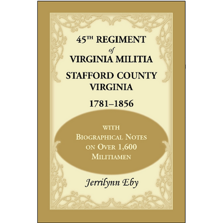 45th Regiment of Virginia Militia Stafford County, Virginia 1781-1856: With Biographical Notes on over 1,600 Militiamen
