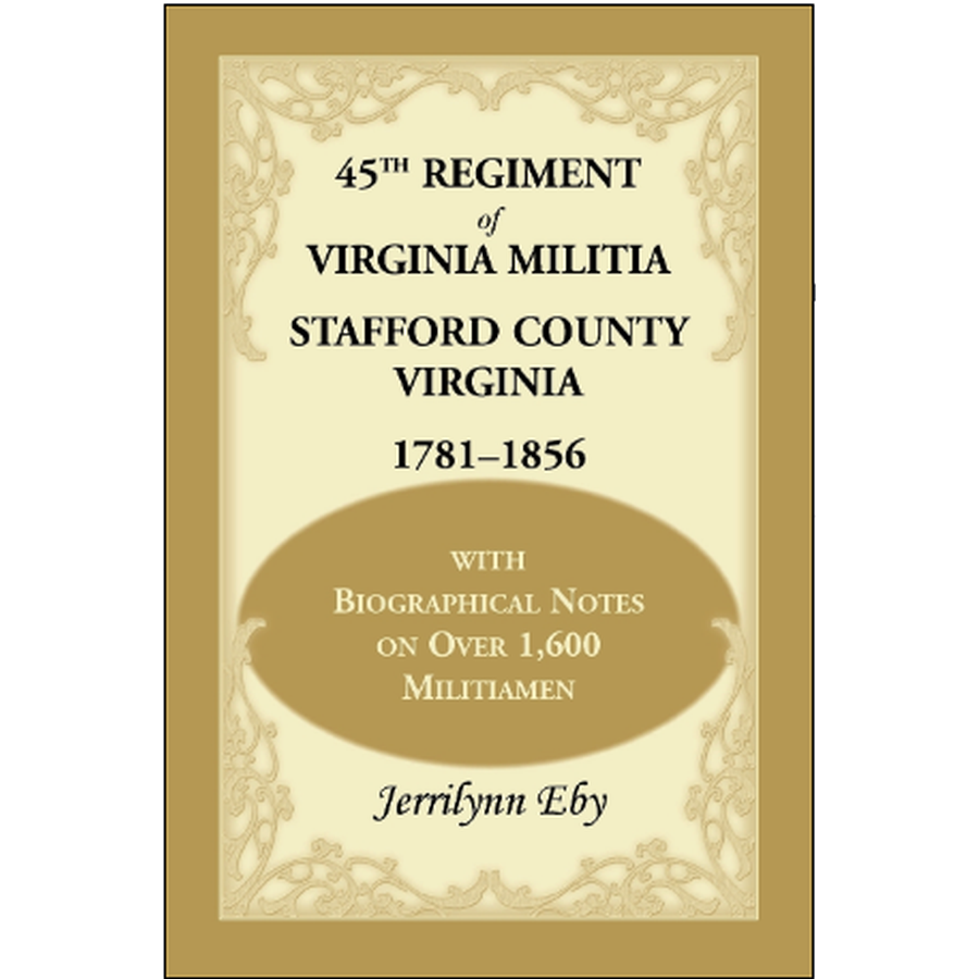 45th Regiment of Virginia Militia Stafford County, Virginia 1781-1856: With Biographical Notes on over 1,600 Militiamen