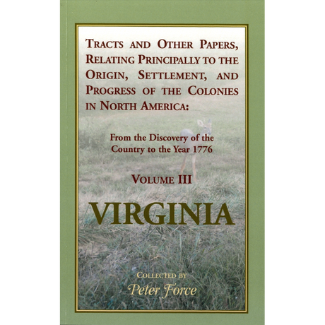 Tracts and other Papers, Relating Principally to the Origin, Settlement, and Progress of the Colonies [Virginia] in North America: Volume III