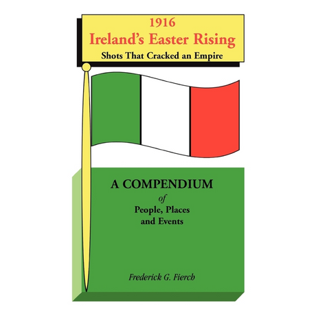 1916 Ireland's Easter Rising, Shots that Cracked an Empire: A Compendium of People, Places and Events