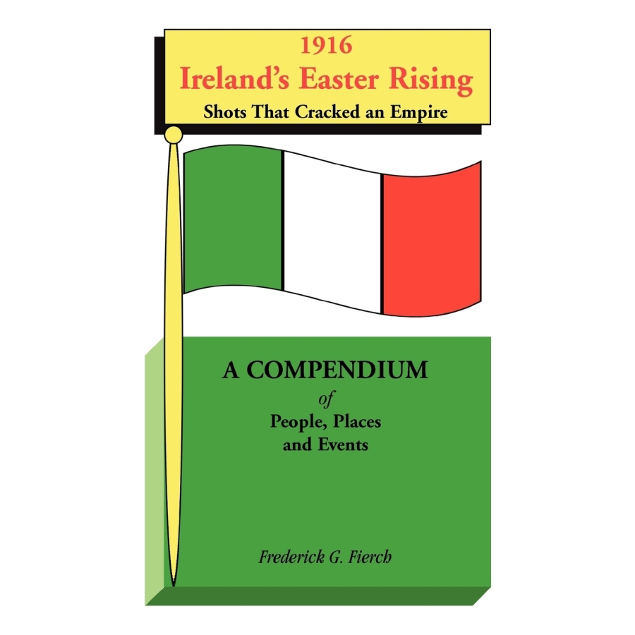 1916 Ireland's Easter Rising, Shots that Cracked an Empire: A Compendium of People, Places and Events