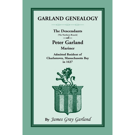 Garland Genealogy: The Descendants [Northern Branch] of Peter Garland, Mariner, Admitted Resident of Charlestown, Massachusetts Bay, in 1637