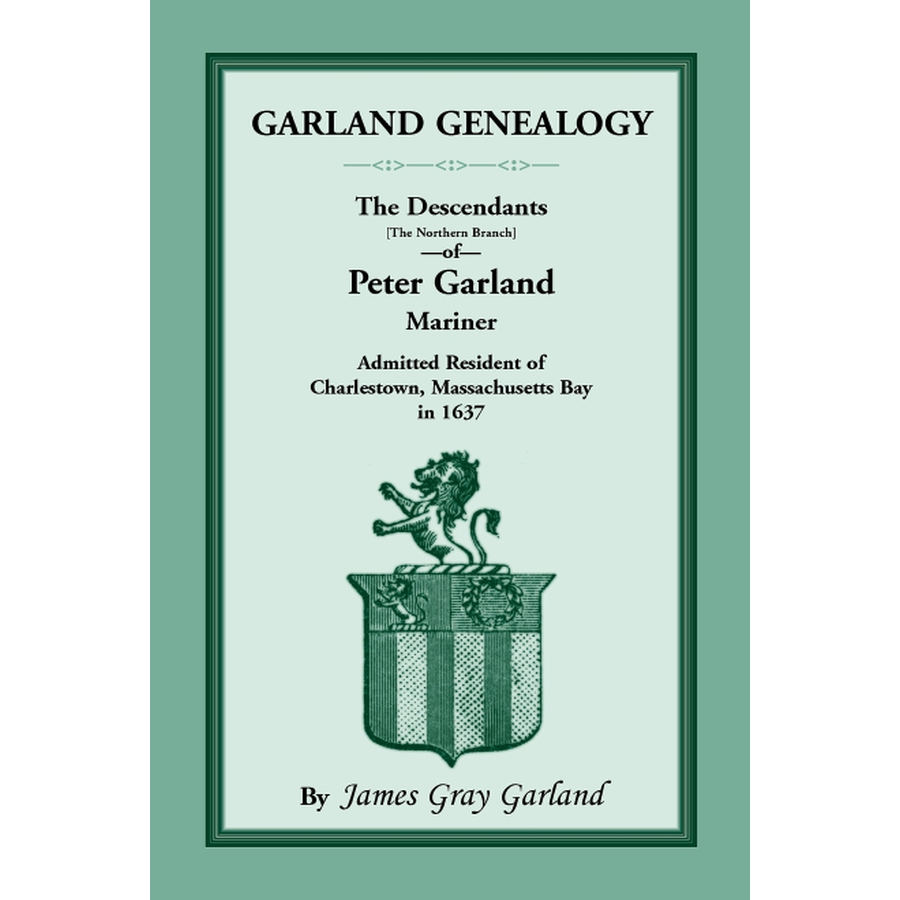 Garland Genealogy: The Descendants [Northern Branch] of Peter Garland, Mariner, Admitted Resident of Charlestown, Massachusetts Bay, in 1637