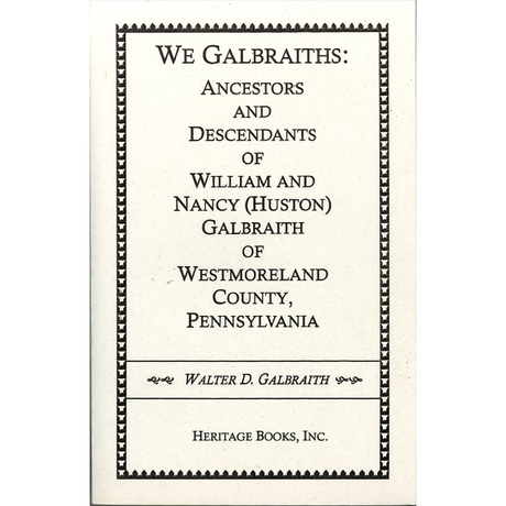 We Galbraiths: Ancestors and Descendants of William and Nancy (Huston) Galbraith of Westmoreland County, Pennsylvania