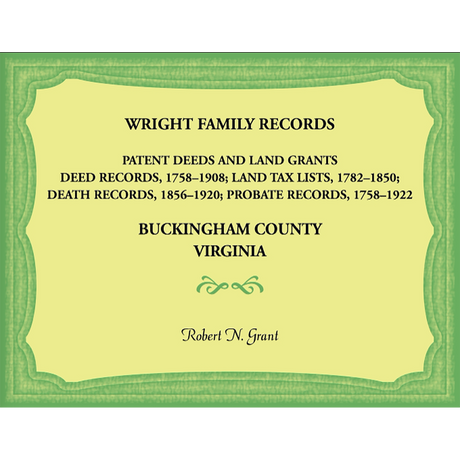 Wright Family Records, Buckingham County, Virginia, Patent Deeds and Land Grants: Deeds 1758-1908, Land Tax Lists 1782-1850, Deaths 1856-1920, Probate Records 1758-1922