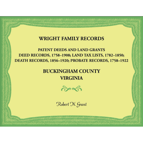 Wright Family Records, Buckingham County, Virginia, Patent Deeds and Land Grants: Deeds 1758-1908, Land Tax Lists 1782-1850, Deaths 1856-1920, Probate Records 1758-1922