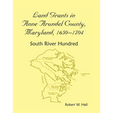 Land Grants in Anne Arundel County, Maryland, 1650-1704: South River Hundred