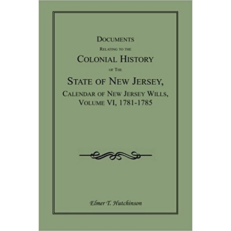 Documents Relating to the Colonial History of the State of New Jersey, Calendar of New Jersey Wills, Volume VI: 1781-1785