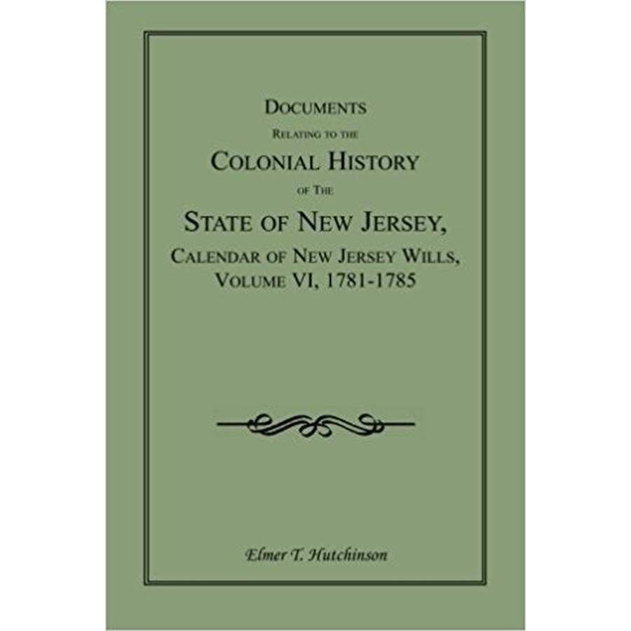 Documents Relating to the Colonial History of the State of New Jersey, Calendar of New Jersey Wills, Volume VI: 1781-1785