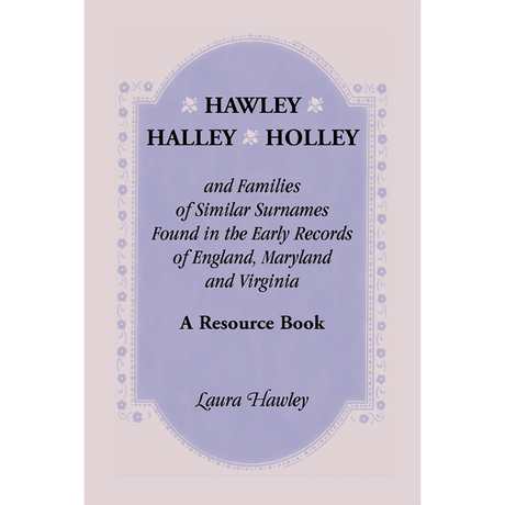 Hawley, Halley, Holley and Families of Similar Surnames Found in the Early Records of England, Maryland and Virginia: A Resource Book