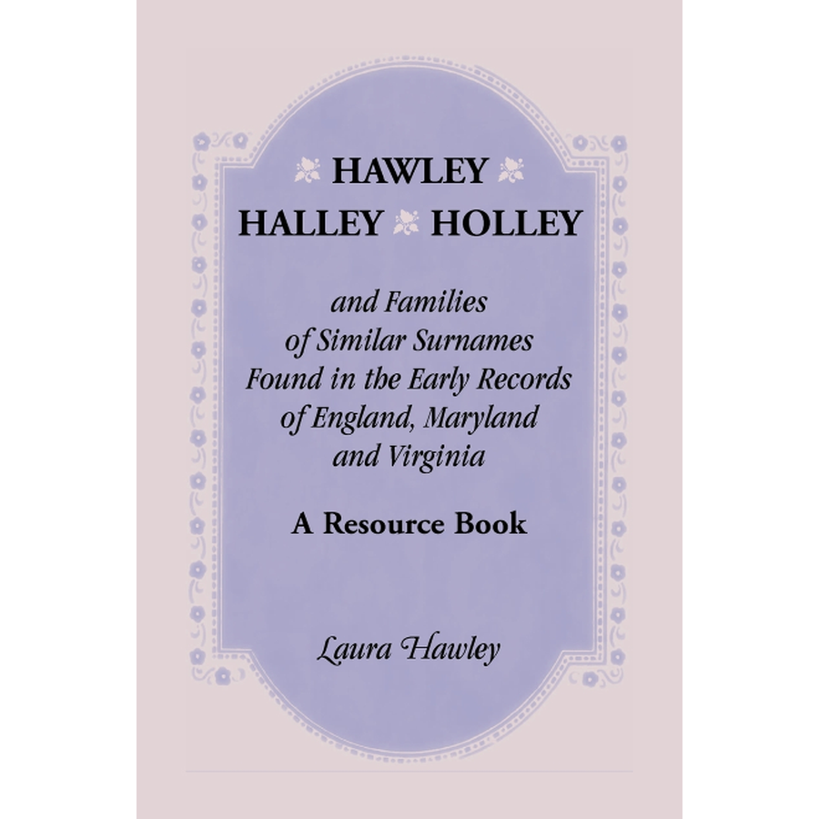 Hawley, Halley, Holley and Families of Similar Surnames Found in the Early Records of England, Maryland and Virginia: A Resource Book