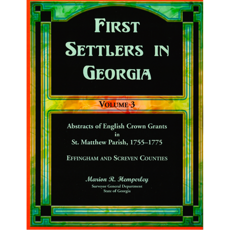 First Settlers in Georgia, Volume 3: Abstracts of English Crown Grants in St. Matthew's Parish, 1755-1775
